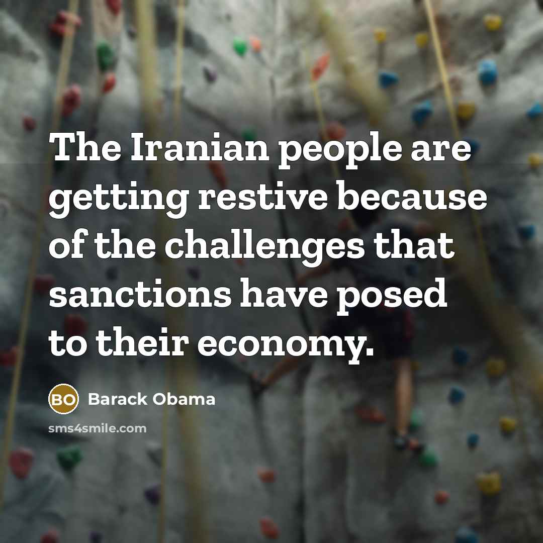 “The Iranian people are getting restive because of the challenges that sanctions have posed to their economy.” quote by Barack Obama