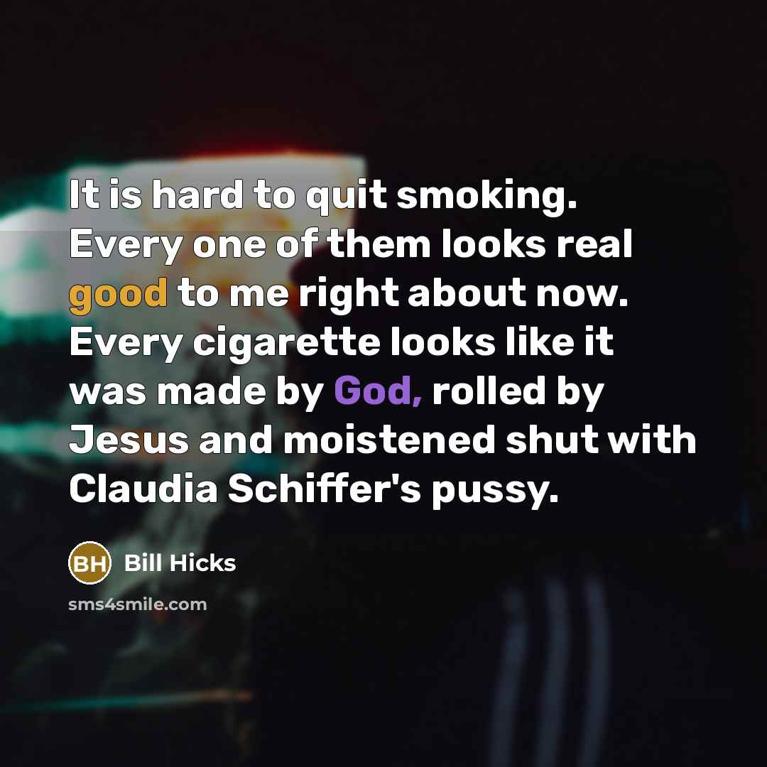 “It is hard to quit smoking. Every one of them looks real good to me right about now. Every cigarette looks like it was made by God, rolled by Jesus and moistened shut with Claudia Schiffer's pussy.” quote by Bill Hicks