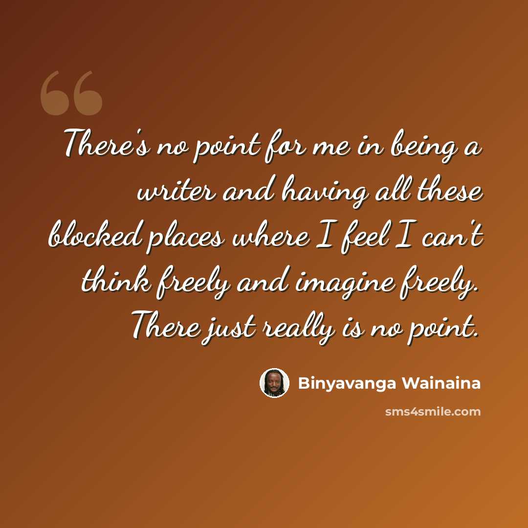 “There's no point for me in being a writer and having all these blocked places where I feel I can't think freely and imagine freely. There just really is no point.” quote by Binyavanga Wainaina
