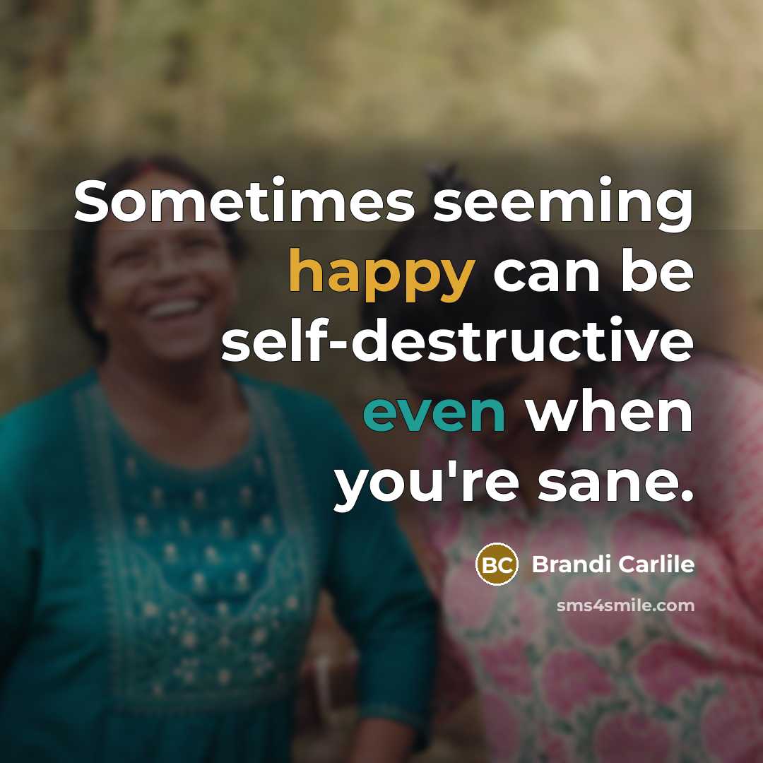 “Sometimes seeming happy can be self-destructive even when you're sane.” quote by Brandi Carlile