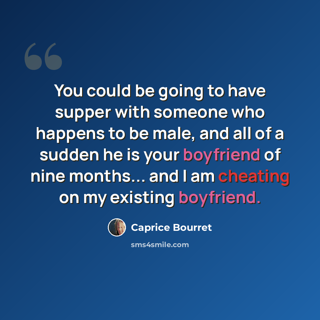 “You could be going to have supper with someone who happens to be male, and all of a sudden he is your boyfriend of nine months... and I am cheating on my existing boyfriend.” quote by Caprice Bourret