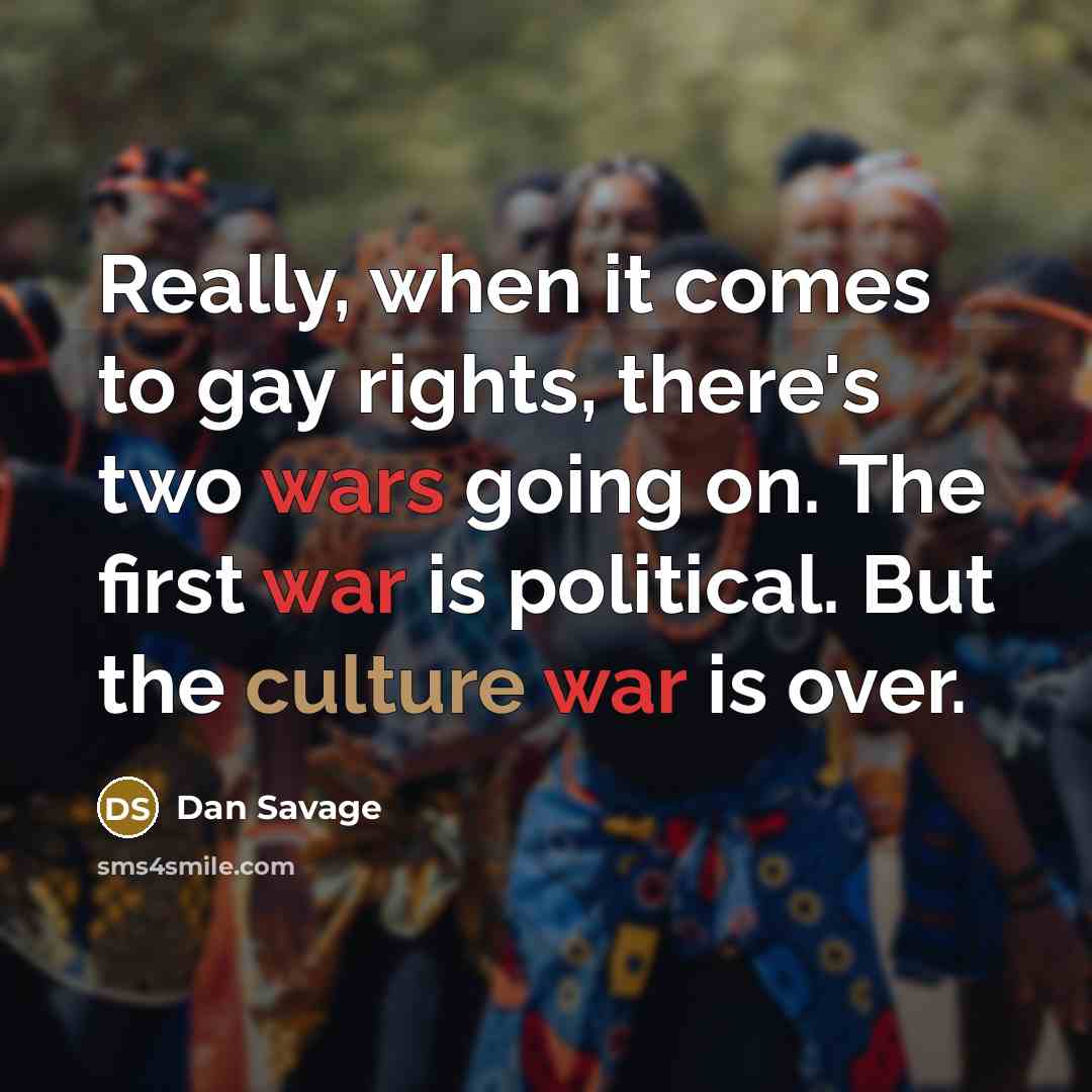 “Really, when it comes to gay rights, there's two wars going on. The first war is political. But the culture war is over.” quote by Dan Savage