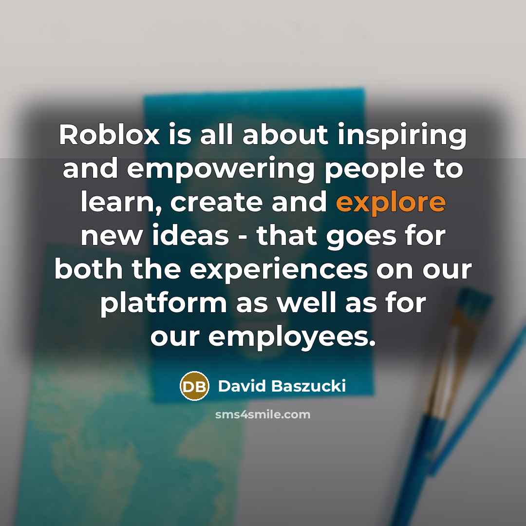 “Roblox is all about inspiring and empowering people to learn, create and explore new ideas - that goes for both the experiences on our platform as well as for our employees.” quote by David Baszucki