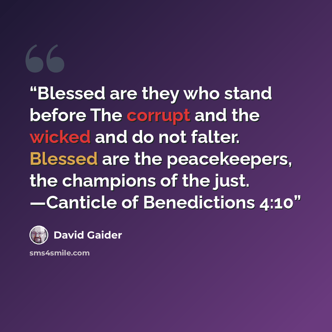 “Blessed are they who stand before The corrupt and the wicked and do not falter. Blessed are the peacekeepers, the champions of the just. —Canticle of Benedictions 4:10” quote by David Gaider