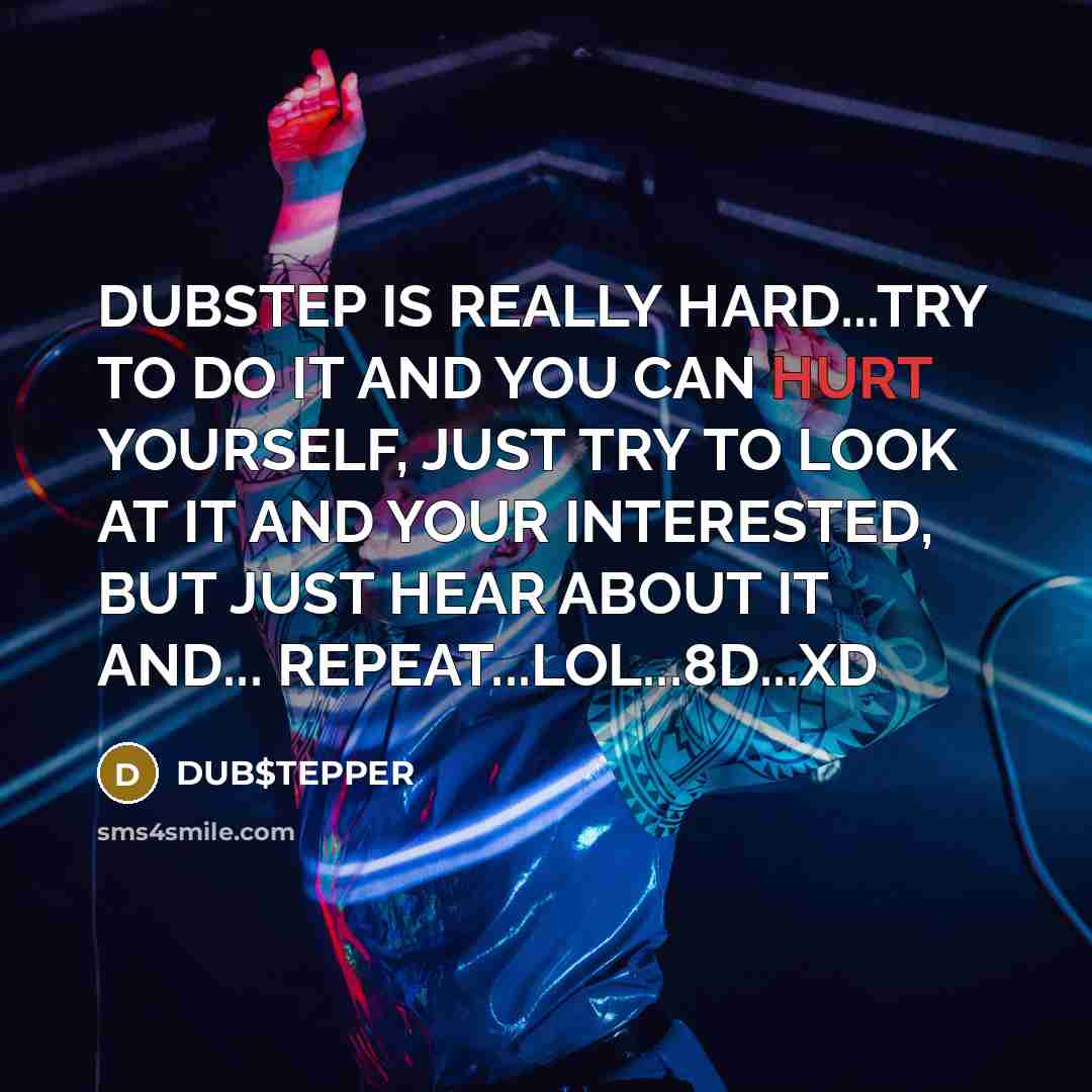 “DUBSTEP IS REALLY HARD...TRY TO DO IT AND YOU CAN HURT YOURSELF, JUST TRY TO LOOK AT IT AND YOUR INTERESTED, BUT JUST HEAR ABOUT IT AND... REPEAT...LOL...8D...XD” quote by DUB$TEPPER