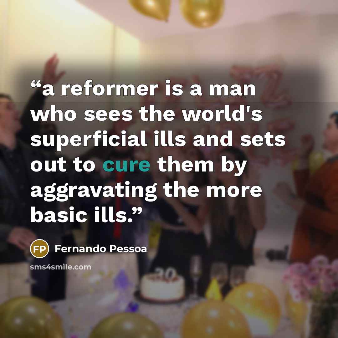 “a reformer is a man who sees the world's superficial ills and sets out to cure them by aggravating the more basic ills.” quote by Fernando Pessoa