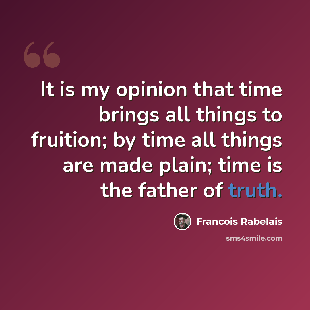 “It is my opinion that time brings all things to fruition; by time all things are made plain; time is the father of truth.” quote by Francois Rabelais