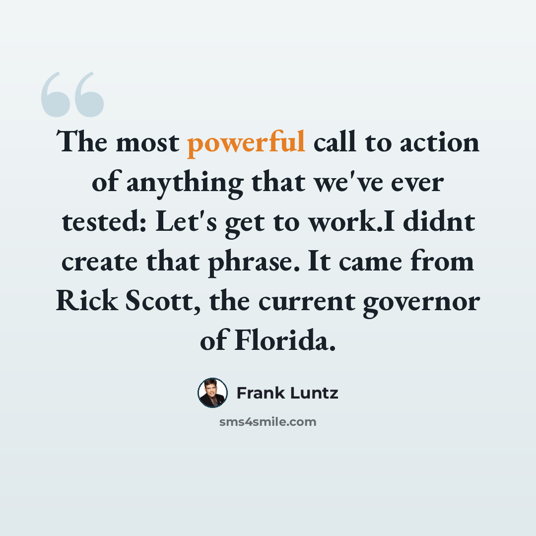 “The most powerful call to action of anything that we've ever tested: Let's get to work.I didnt create that phrase. It came from Rick Scott, the current governor of Florida.” quote by Frank Luntz