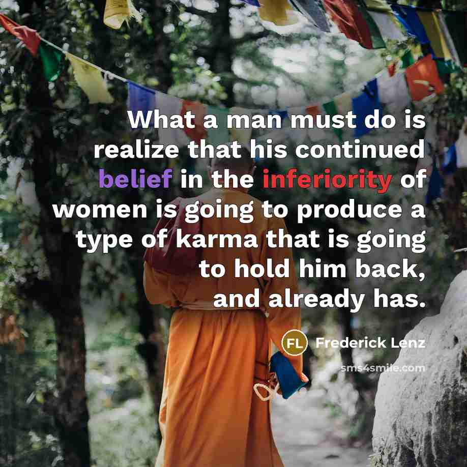 “What a man must do is realize that his continued belief in the inferiority of women is going to produce a type of karma that is going to hold him back, and already has.” quote by Frederick Lenz