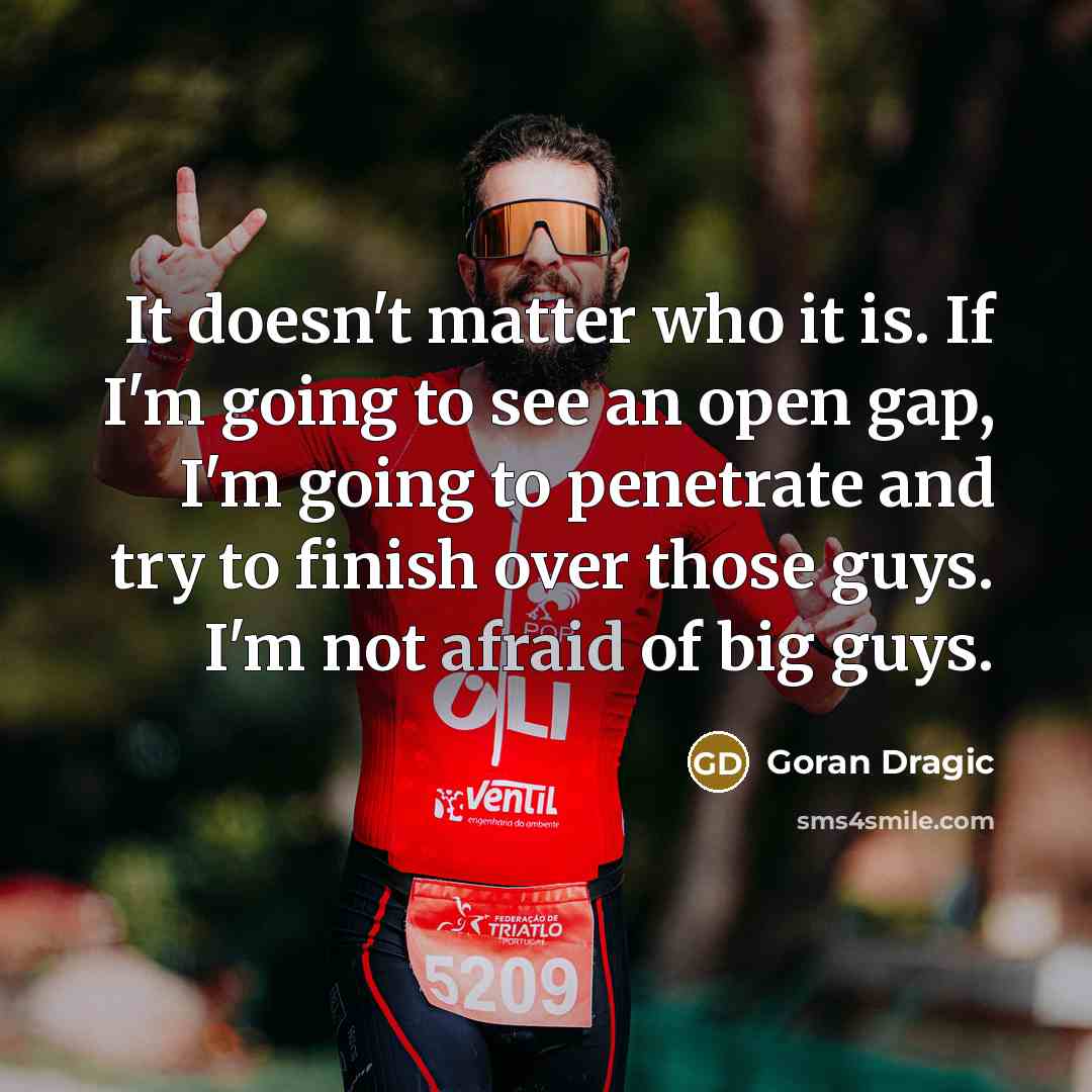 “It doesn't matter who it is. If I'm going to see an open gap, I'm going to penetrate and try to finish over those guys. I'm not afraid of big guys.” quote by Goran Dragic
