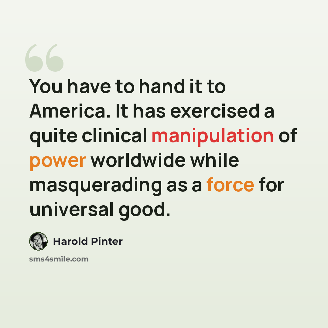 “You have to hand it to America. It has exercised a quite clinical manipulation of power worldwide while masquerading as a force for universal good.” quote by Harold Pinter