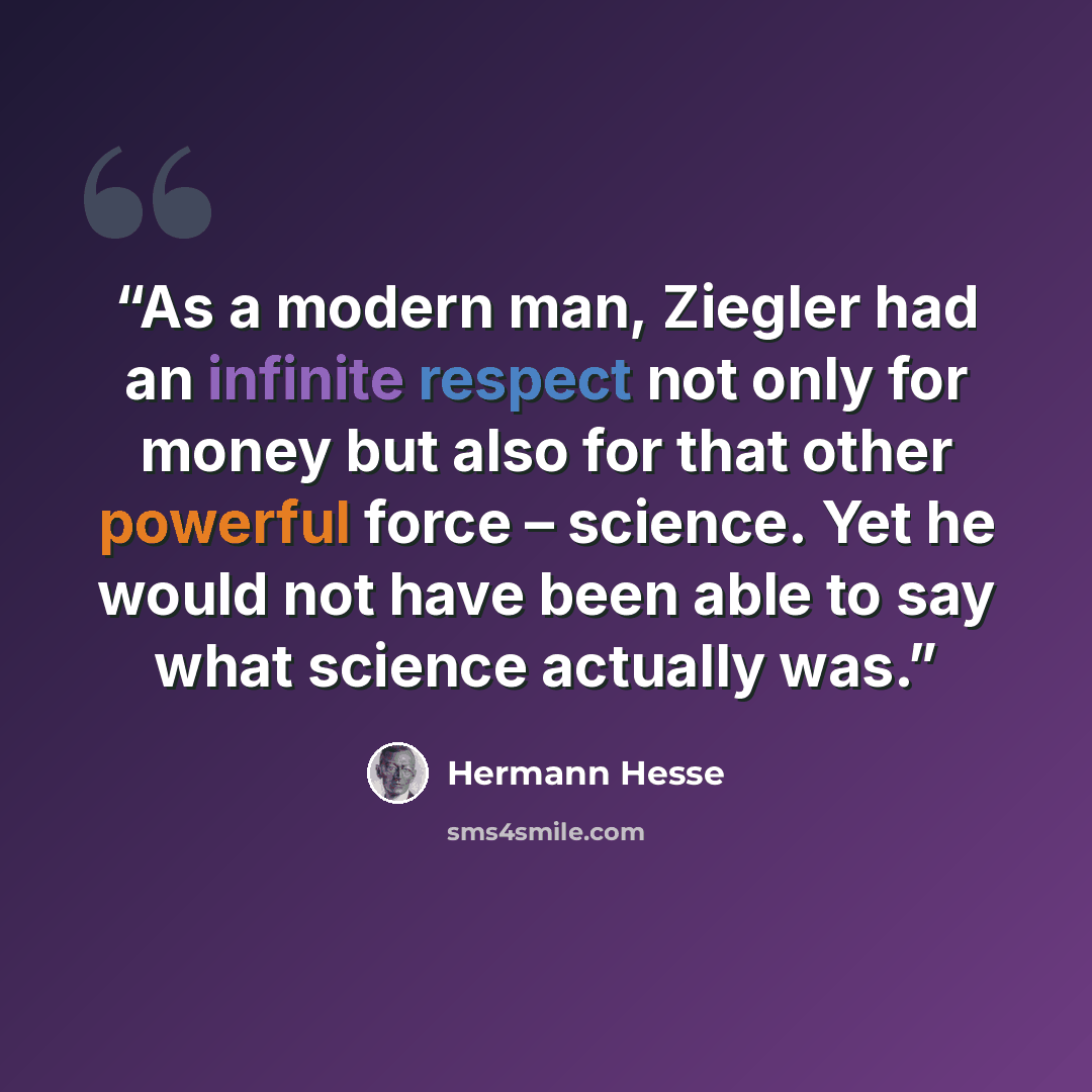 “As a modern man, Ziegler had an infinite respect not only for money but also for that other powerful force – science. Yet he would not have been able to say what science actually was.” quote by Hermann Hesse