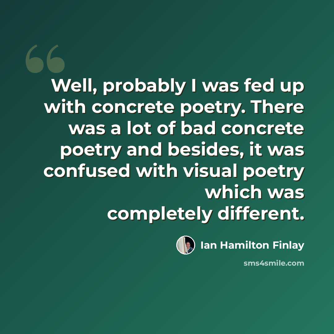 “Well, probably I was fed up with concrete poetry. There was a lot of bad concrete poetry and besides, it was confused with visual poetry which was completely different.” quote by Ian Hamilton Finlay