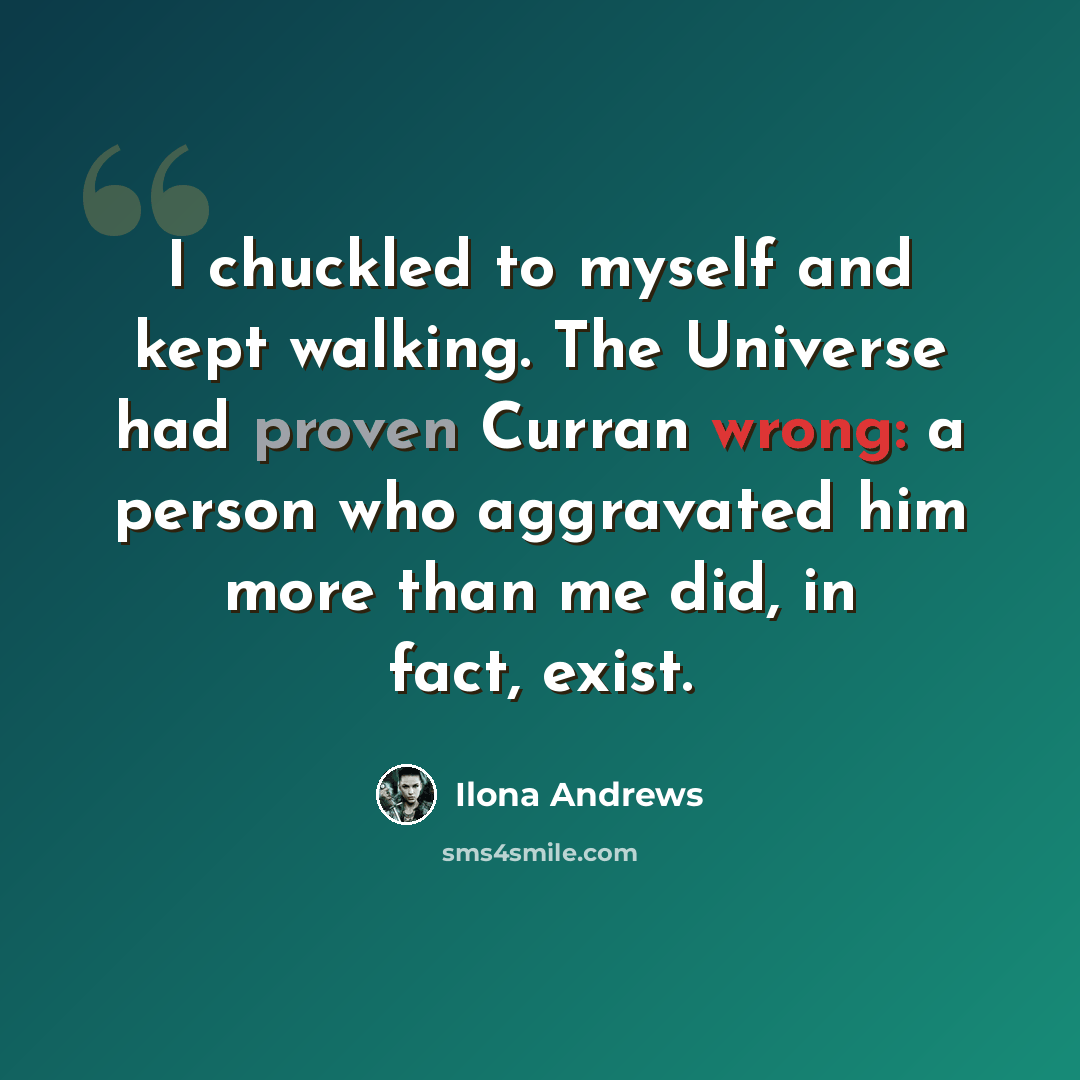 “I chuckled to myself and kept walking. The Universe had proven Curran wrong: a person who aggravated him more than me did, in fact, exist.” quote by Ilona Andrews