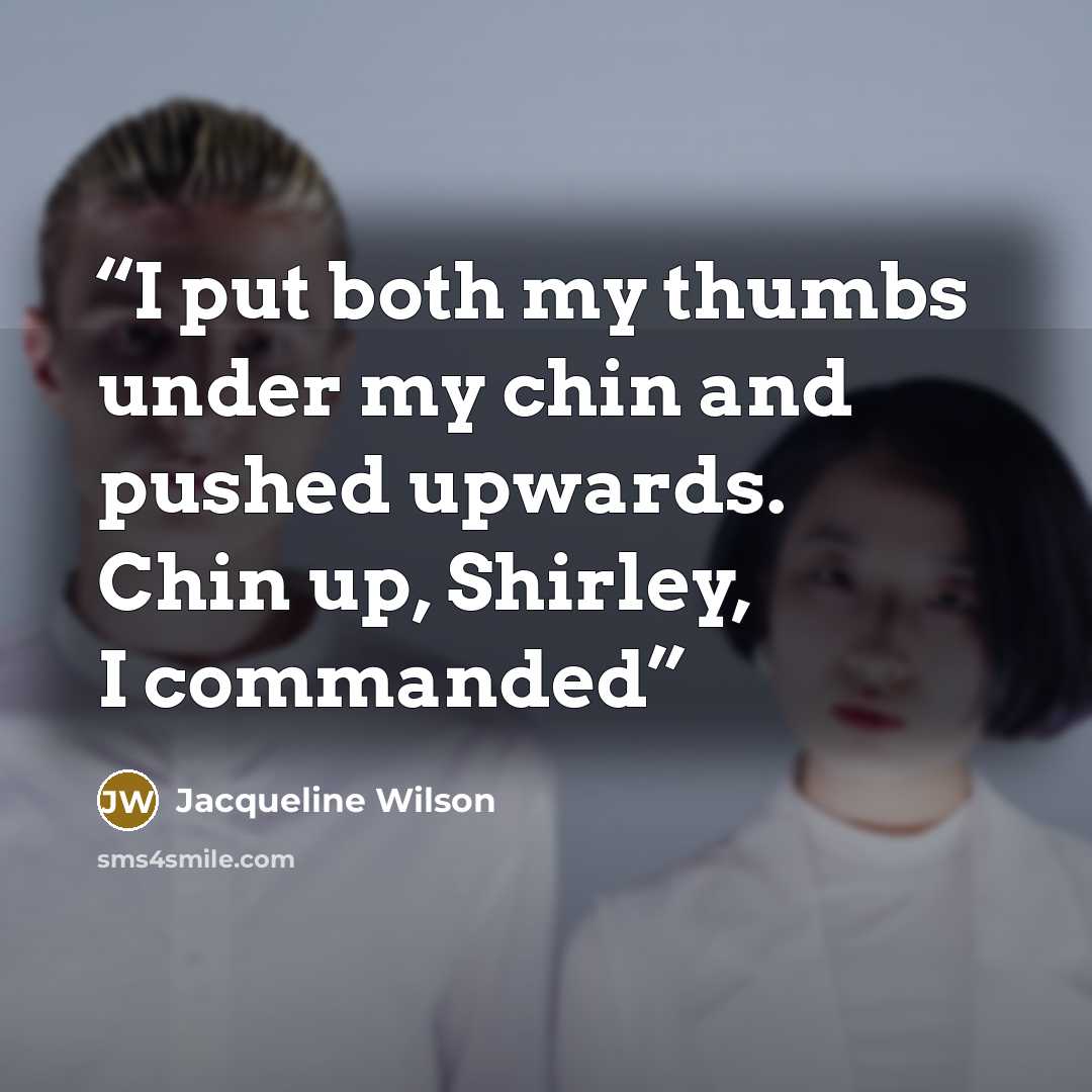 “I put both my thumbs under my chin and pushed upwards. Chin up, Shirley, I commanded” quote by Jacqueline Wilson