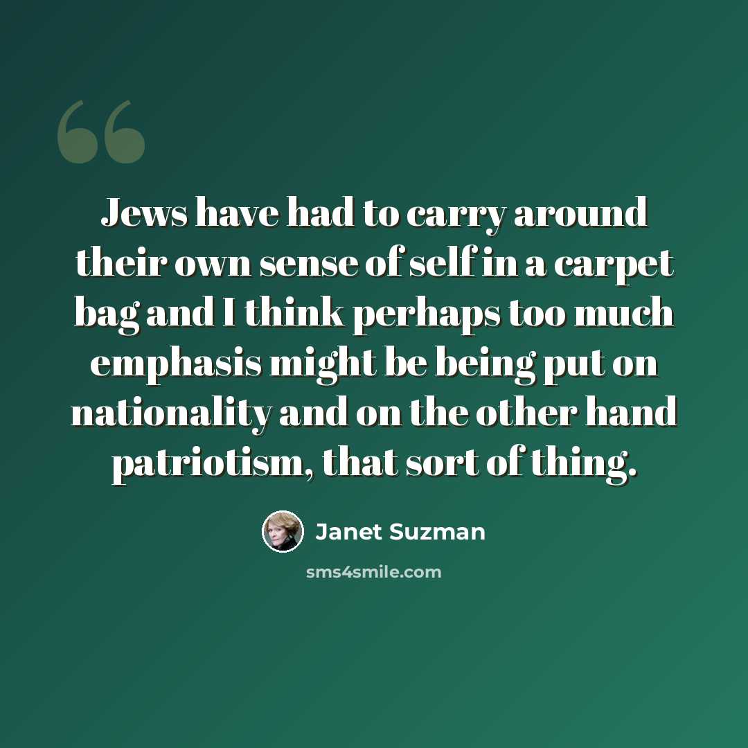 “Jews have had to carry around their own sense of self in a carpet bag and I think perhaps too much emphasis might be being put on nationality and on the other hand patriotism, that sort of thing.” quote by Janet Suzman