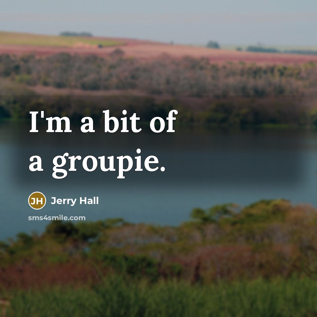 “I'm a bit of a groupie.” quote by Jerry Hall