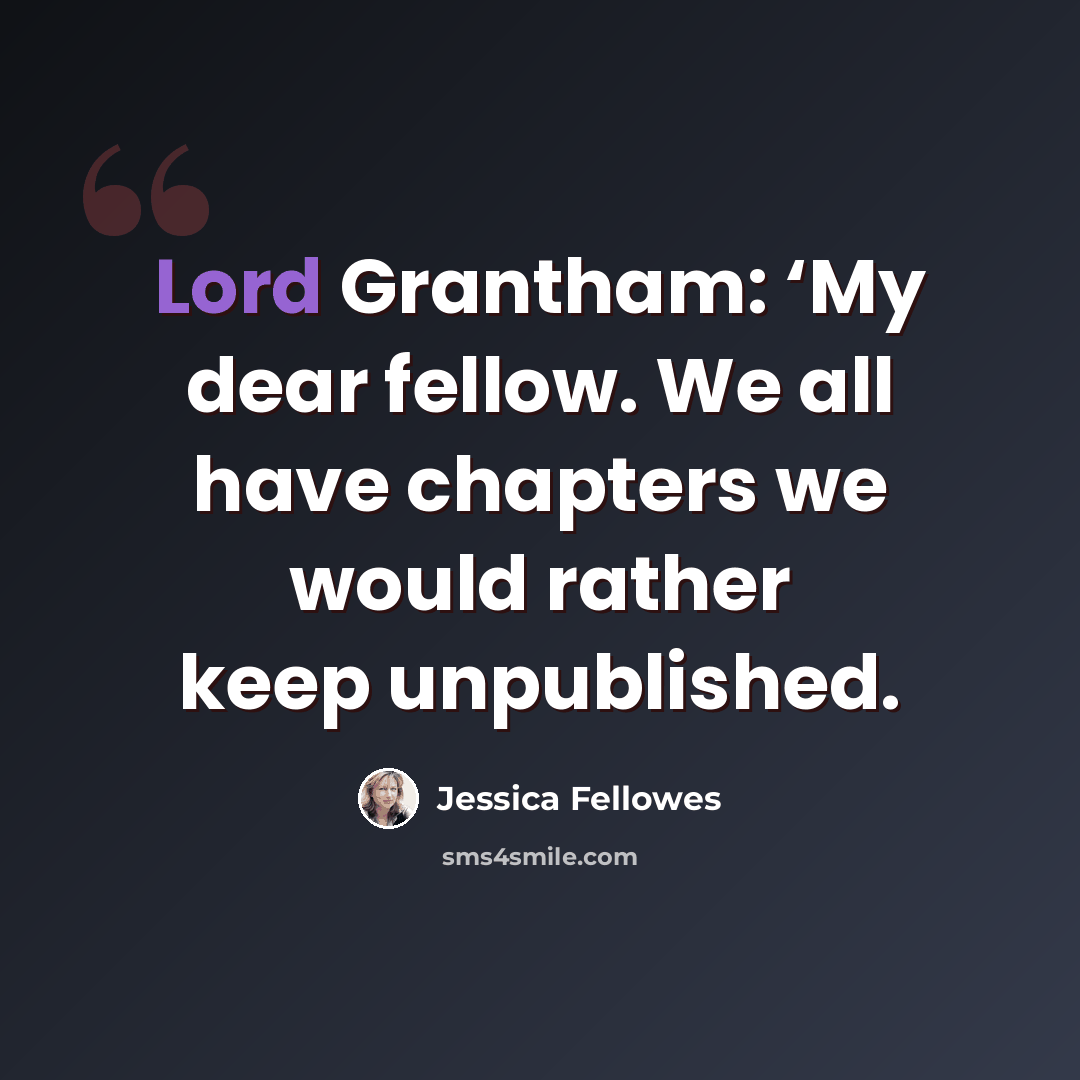 “Lord Grantham: ‘My dear fellow. We all have chapters we would rather keep unpublished.” quote by Jessica Fellowes