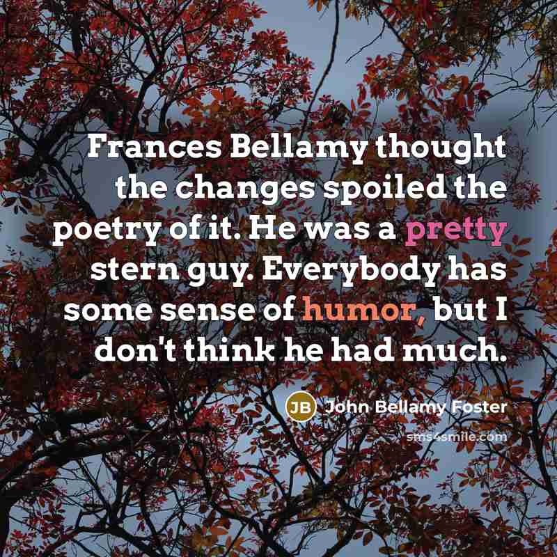 “Frances Bellamy thought the changes spoiled the poetry of it. He was a pretty stern guy. Everybody has some sense of humor, but I don't think he had much.” quote by John Bellamy Foster