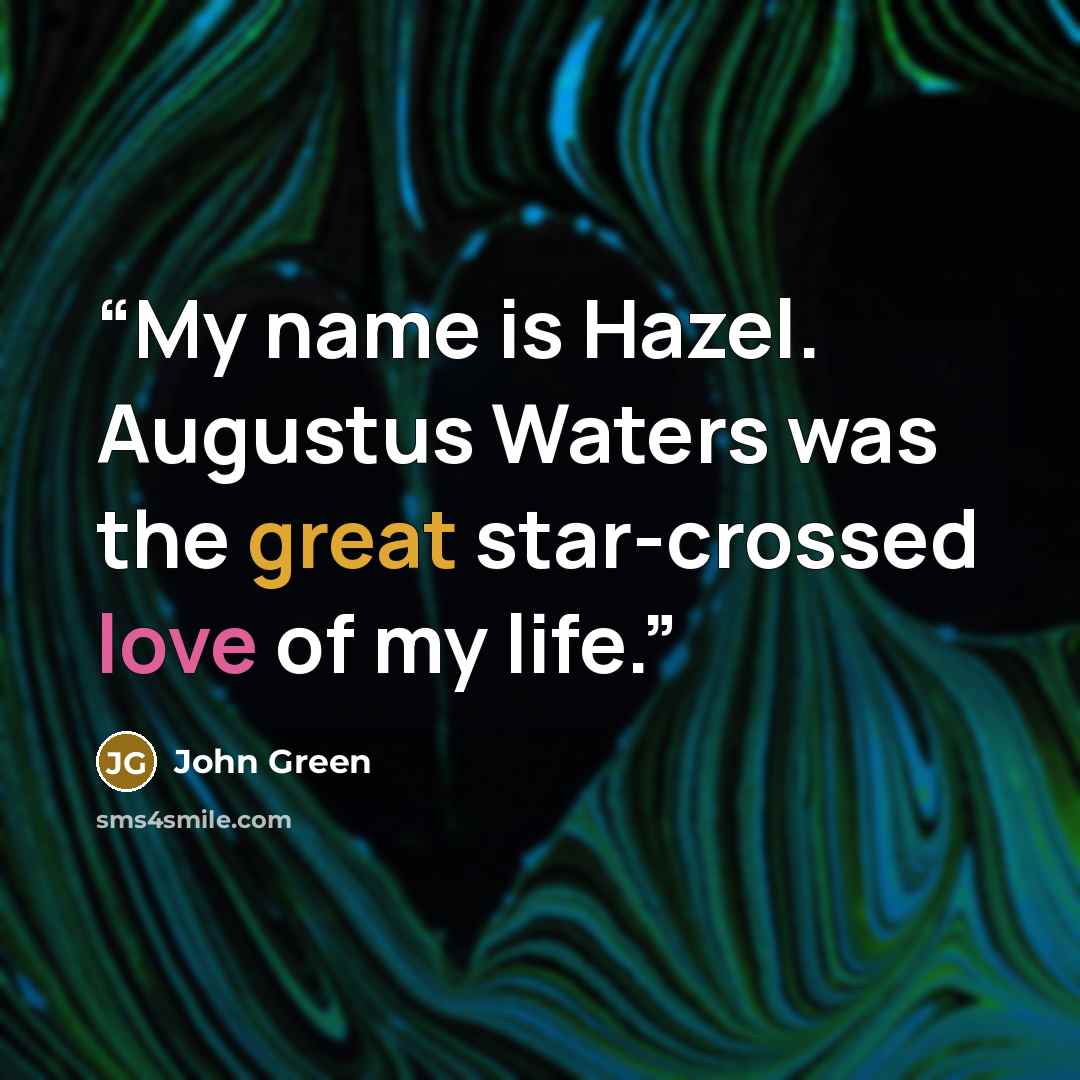 “My name is Hazel. Augustus Waters was the great star-crossed love of my life.” quote by John Green