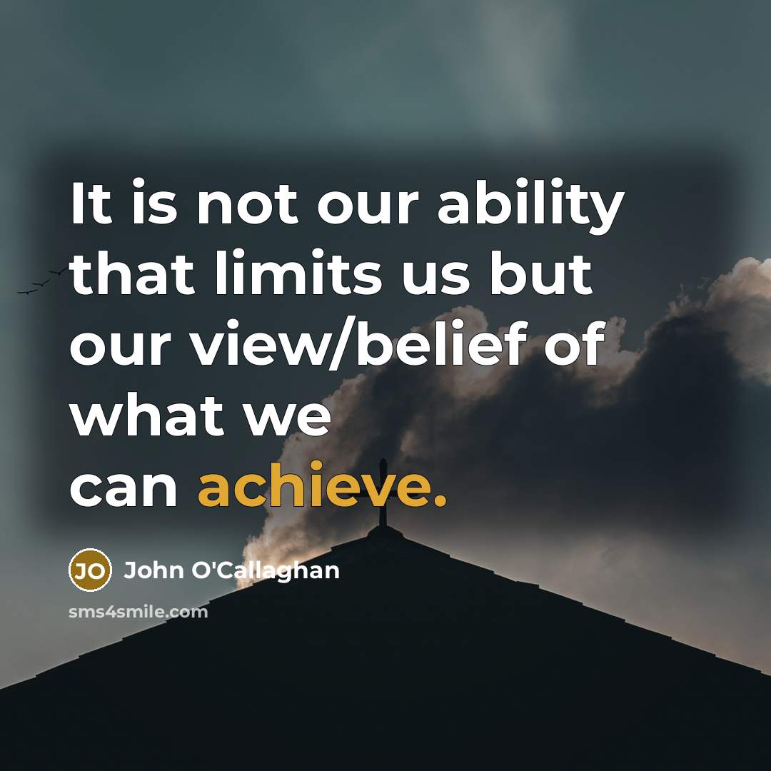 “It is not our ability that limits us but our view/belief of what we can achieve.” quote by John O'Callaghan