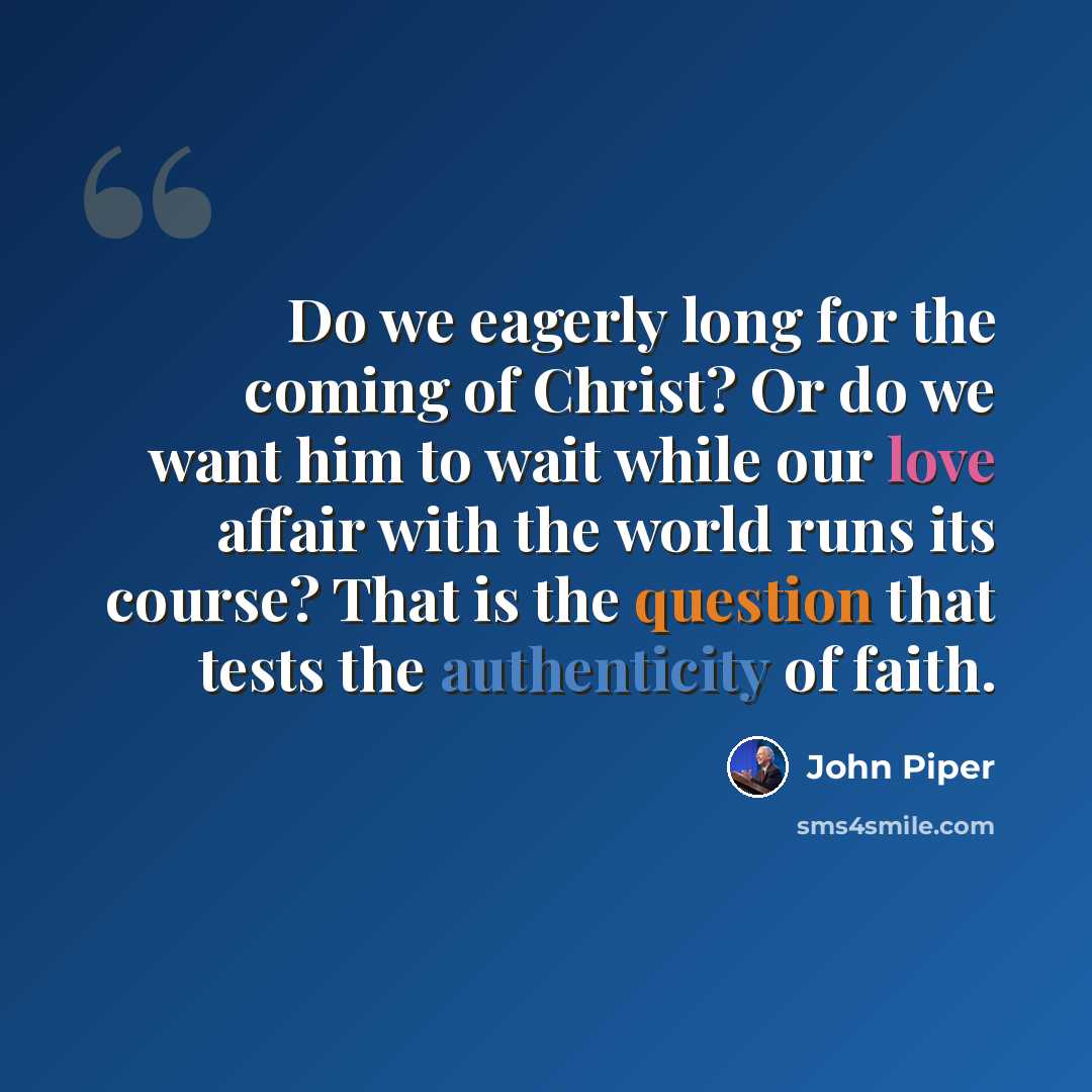 “Do we eagerly long for the coming of Christ? Or do we want him to wait while our love affair with the world runs its course? That is the question that tests the authenticity of faith.” quote by John Piper
