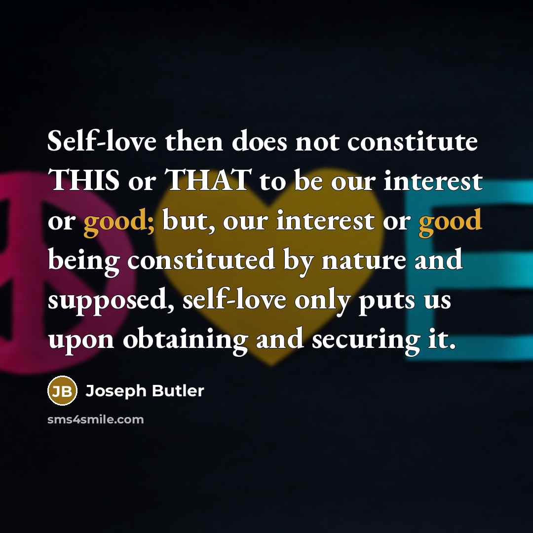 “Self-love then does not constitute THIS or THAT to be our interest or good; but, our interest or good being constituted by nature and supposed, self-love only puts us upon obtaining and securing it.” quote by Joseph Butler