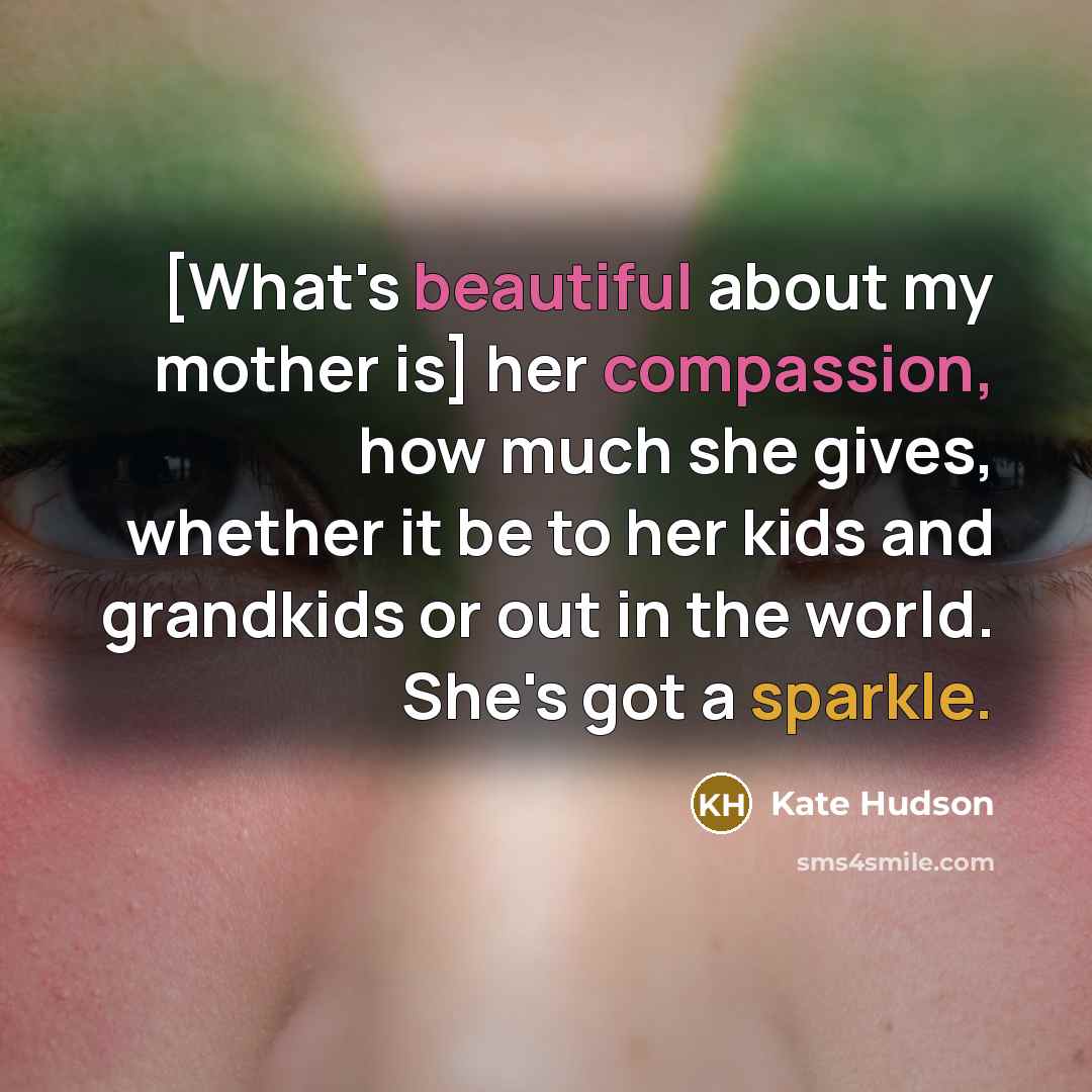 “[What's beautiful about my mother is] her compassion, how much she gives, whether it be to her kids and grandkids or out in the world. She's got a sparkle.” quote by Kate Hudson