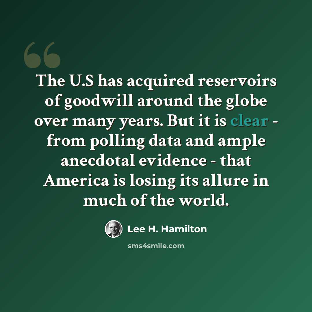 “The U.S has acquired reservoirs of goodwill around the globe over many years. But it is clear - from polling data and ample anecdotal evidence - that America is losing its allure in much of the world.” quote by Lee H. Hamilton