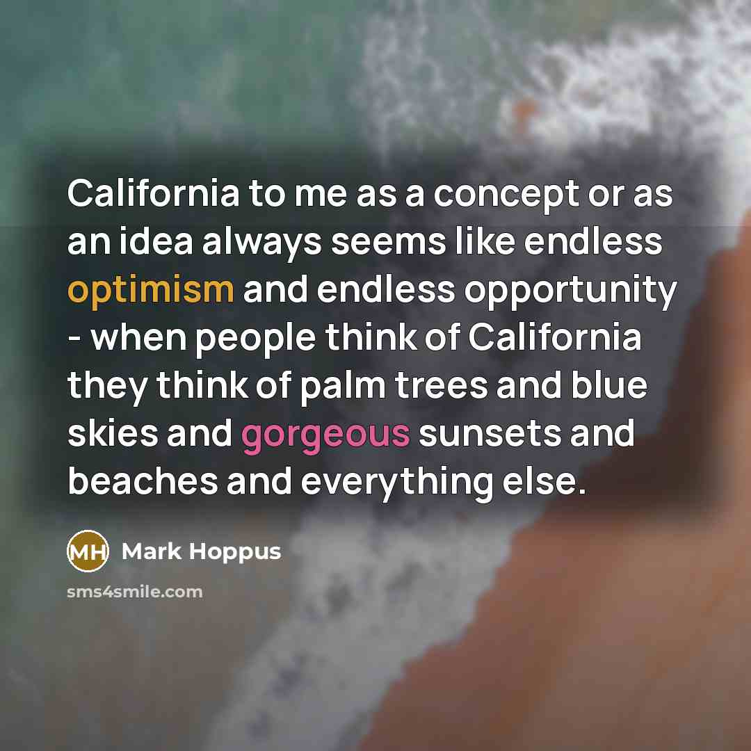 “California to me as a concept or as an idea always seems like endless optimism and endless opportunity - when people think of California they think of palm trees and blue skies and gorgeous sunsets and beaches and everything else.” quote by Mark Hoppus