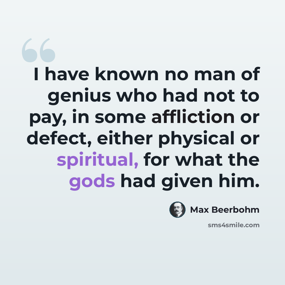 “I have known no man of genius who had not to pay, in some affliction or defect, either physical or spiritual, for what the gods had given him.” quote by Max Beerbohm
