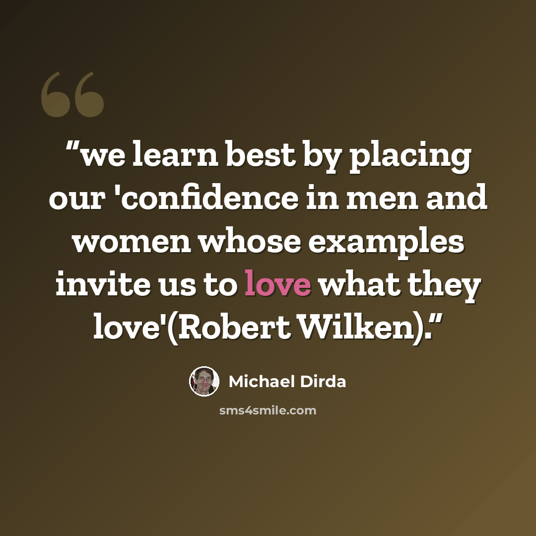 “we learn best by placing our 'confidence in men and women whose examples invite us to love what they love'(Robert Wilken).” quote by Michael Dirda