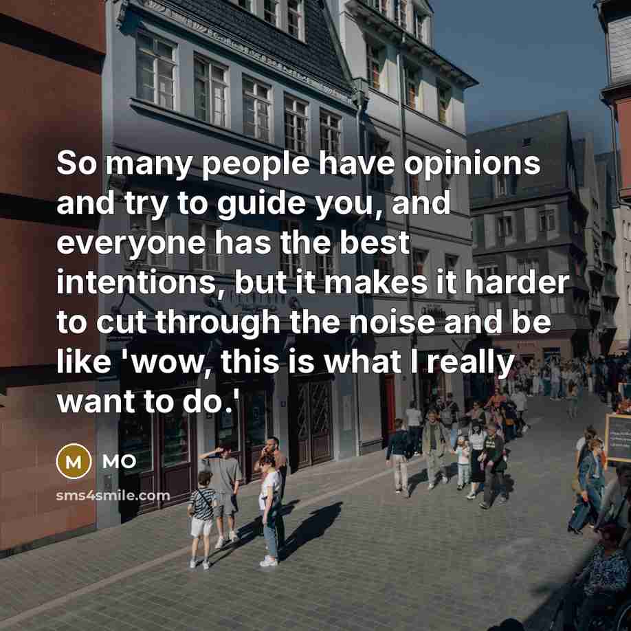 “So many people have opinions and try to guide you, and everyone has the best intentions, but it makes it harder to cut through the noise and be like 'wow, this is what I really want to do.'” quote by MO