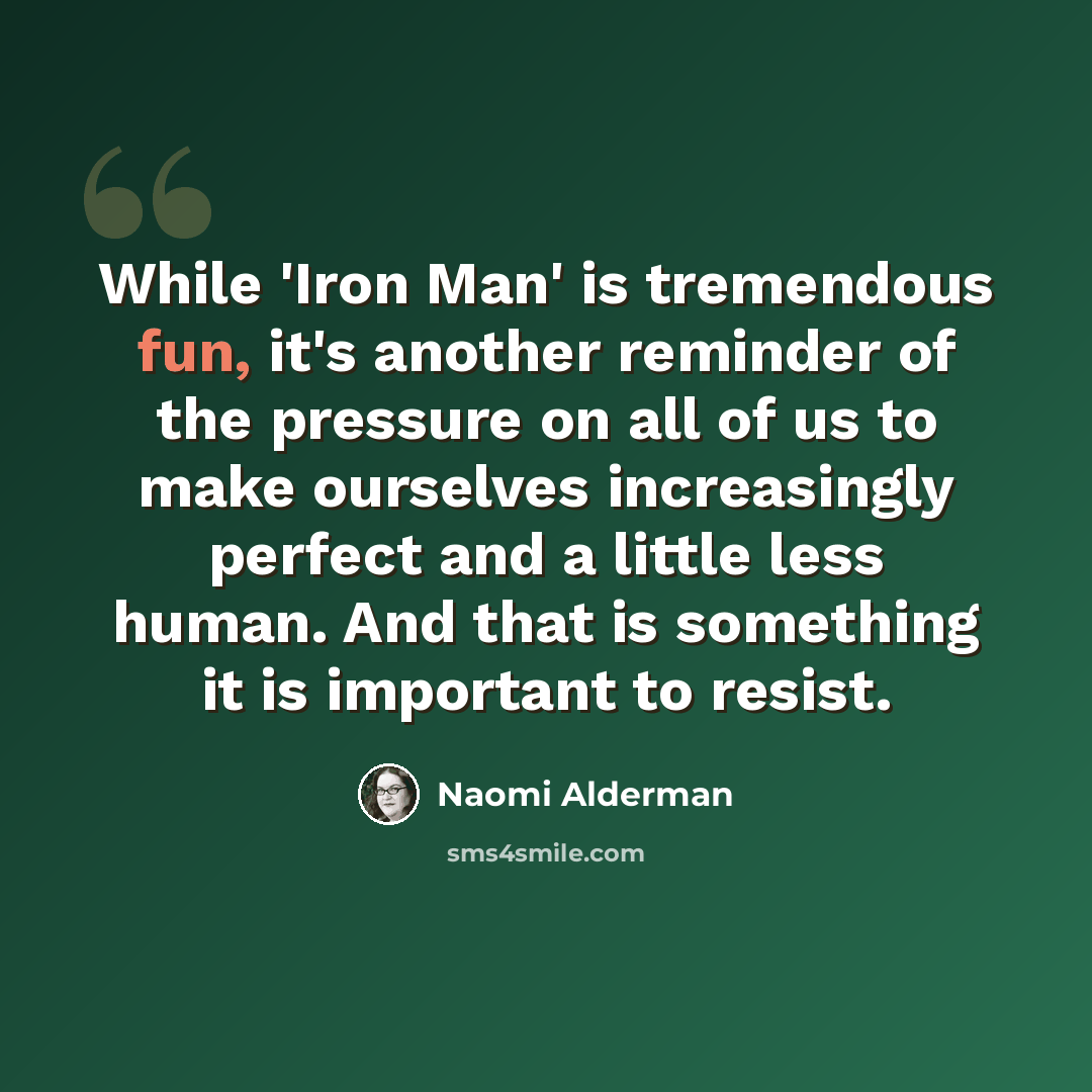 “While 'Iron Man' is tremendous fun, it's another reminder of the pressure on all of us to make ourselves increasingly perfect and a little less human. And that is something it is important to resist.” quote by Naomi Alderman
