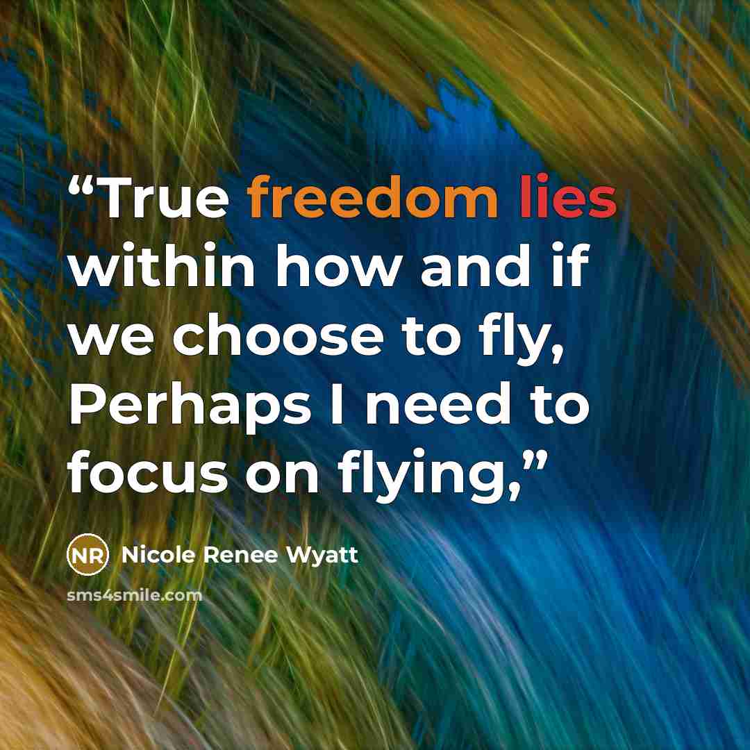 “True freedom lies within how and if we choose to fly, Perhaps I need to focus on flying,” quote by Nicole Renee Wyatt