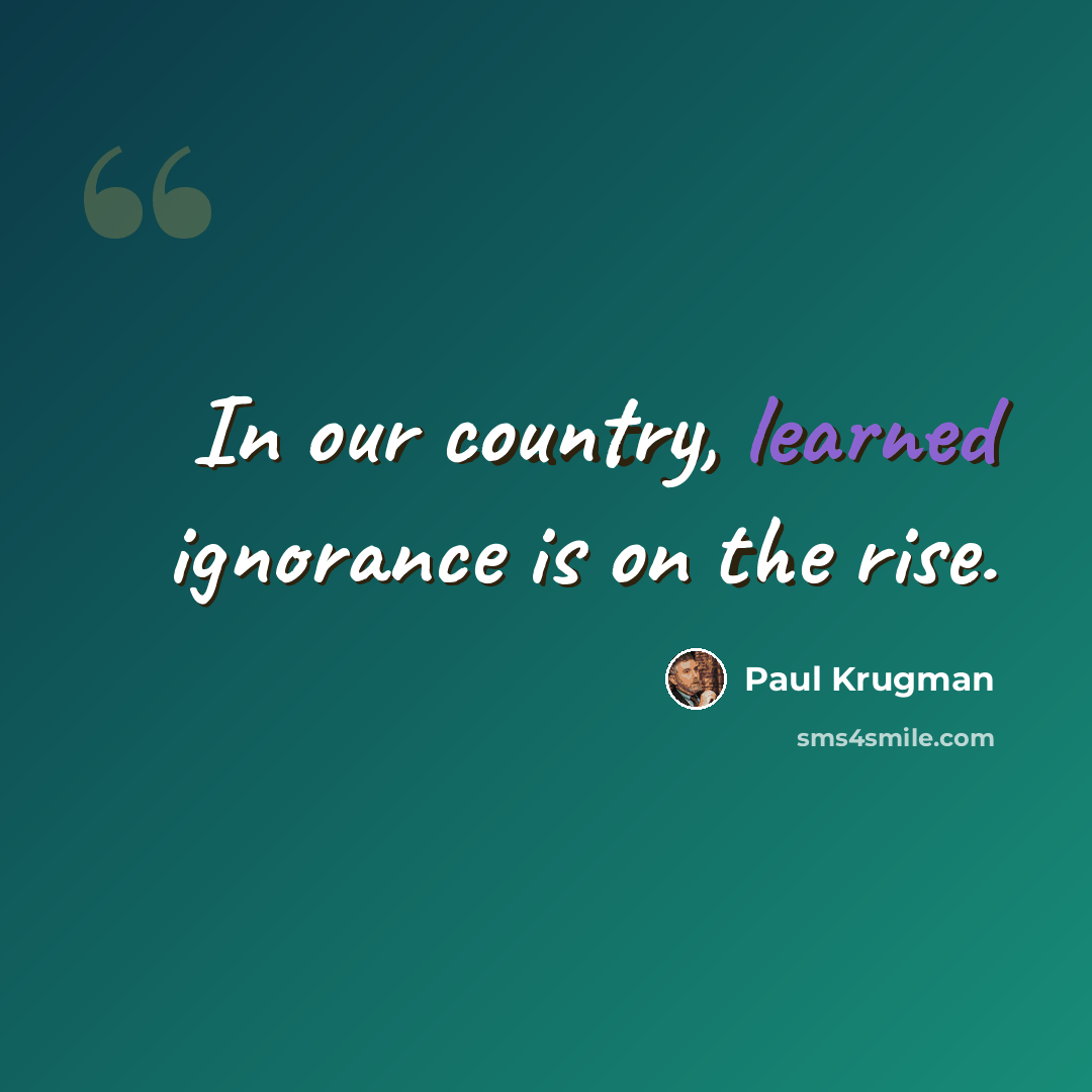 “In our country, learned ignorance is on the rise.” quote by Paul Krugman