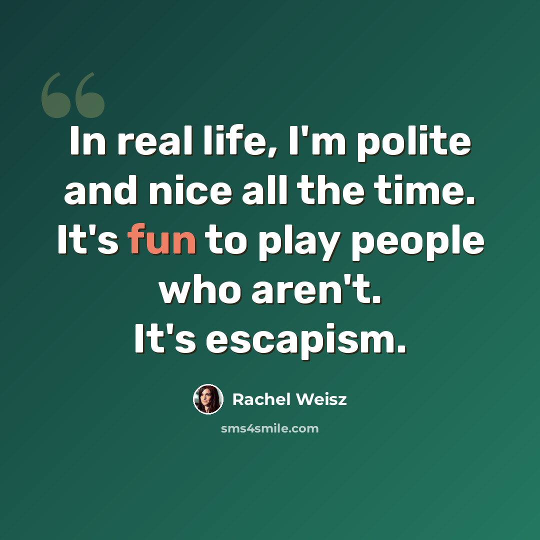 “In real life, I'm polite and nice all the time. It's fun to play people who aren't. It's escapism.” quote by Rachel Weisz
