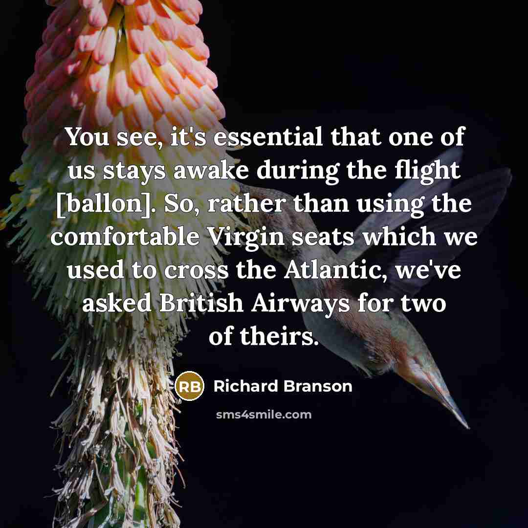 “You see, it's essential that one of us stays awake during the flight [ballon]. So, rather than using the comfortable Virgin seats which we used to cross the Atlantic, we've asked British Airways for two of theirs.” quote by Richard Branson