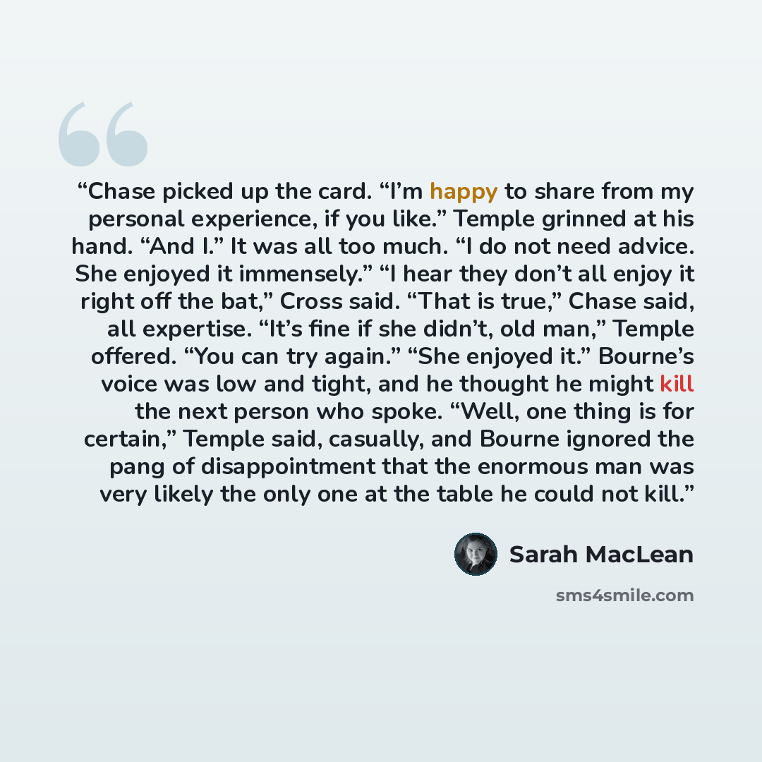 “Chase picked up the card. “I’m happy to share from my personal experience, if you like.” Temple grinned at his hand. “And I.” It was all too much. “I do not need advice. She enjoyed it immensely.” “I hear they don’t all enjoy it right off the bat,” Cross said. “That is true,” Chase said, all…” quote by Sarah MacLean