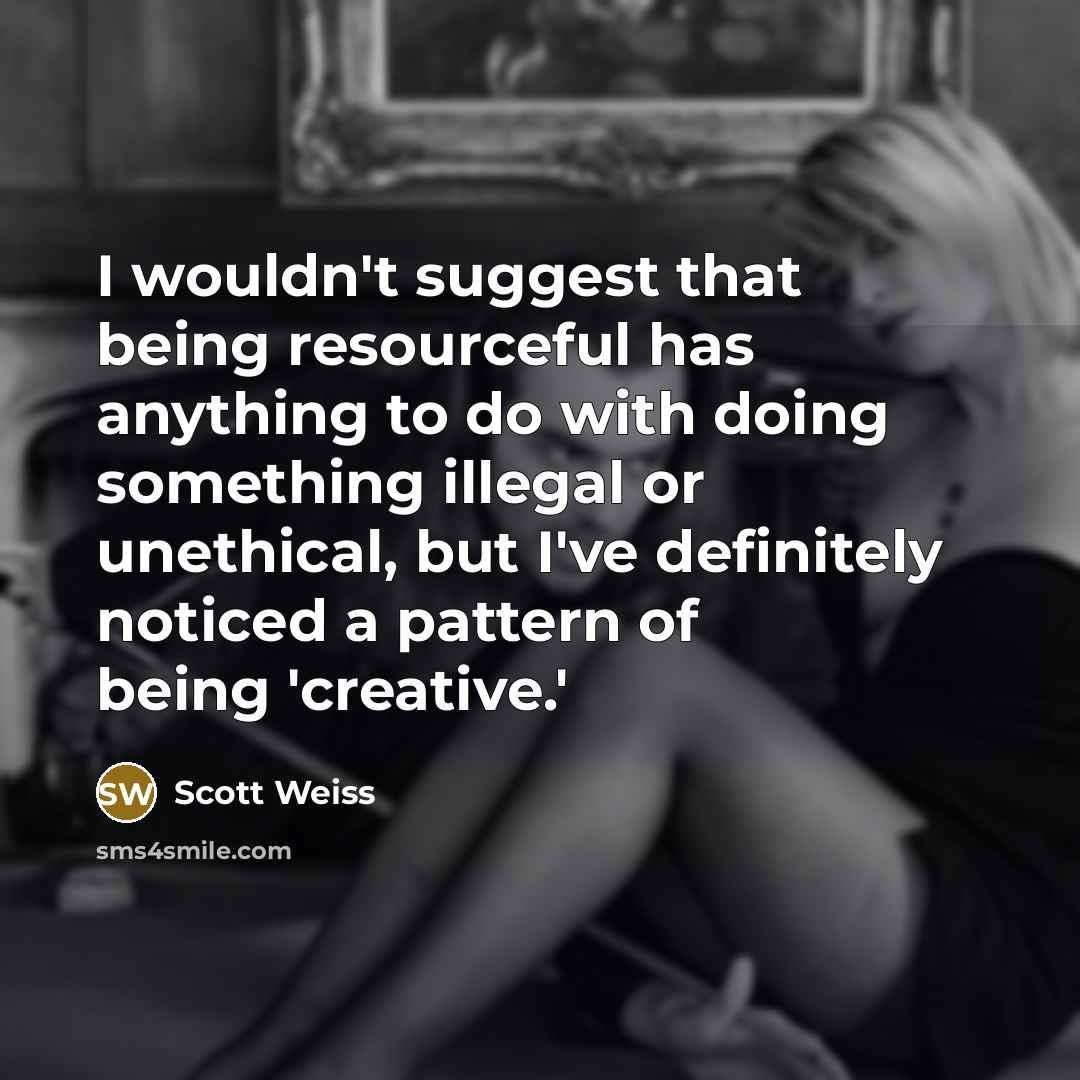 “I wouldn't suggest that being resourceful has anything to do with doing something illegal or unethical, but I've definitely noticed a pattern of being 'creative.'” quote by Scott Weiss