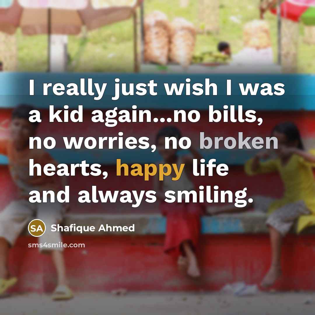 “I really just wish I was a kid again...no bills, no worries, no broken hearts, happy life and always smiling.” quote by Shafique Ahmed