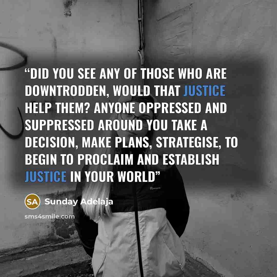 “Did you see any of those who are downtrodden, would that justice help them? Anyone oppressed and suppressed around you take a decision, make plans, strategise, to begin to proclaim and establish justice in your world” quote by Sunday Adelaja