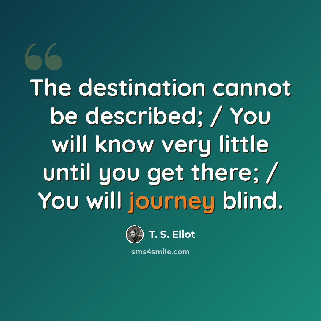 “The destination cannot be described; / You will know very little until you get there; / You will journey blind.” quote by T. S. Eliot
