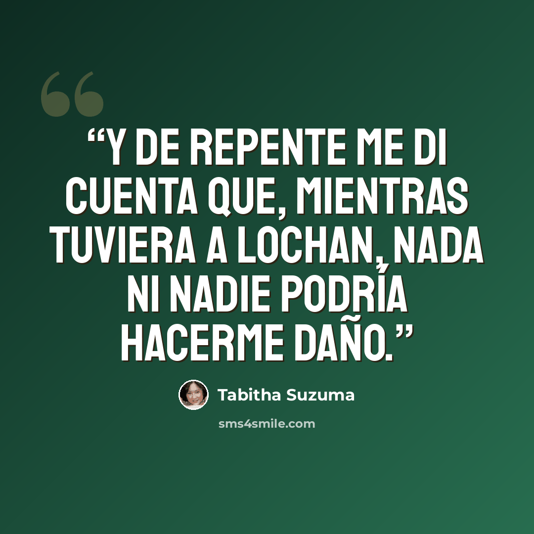 “Y de repente me di cuenta que, mientras tuviera a Lochan, nada ni nadie podría hacerme daño.” quote by Tabitha Suzuma