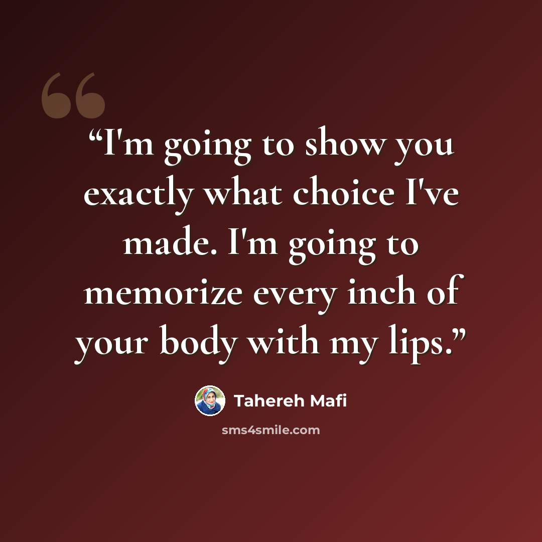 “I'm going to show you exactly what choice I've made. I'm going to memorize every inch of your body with my lips.” quote by Tahereh Mafi