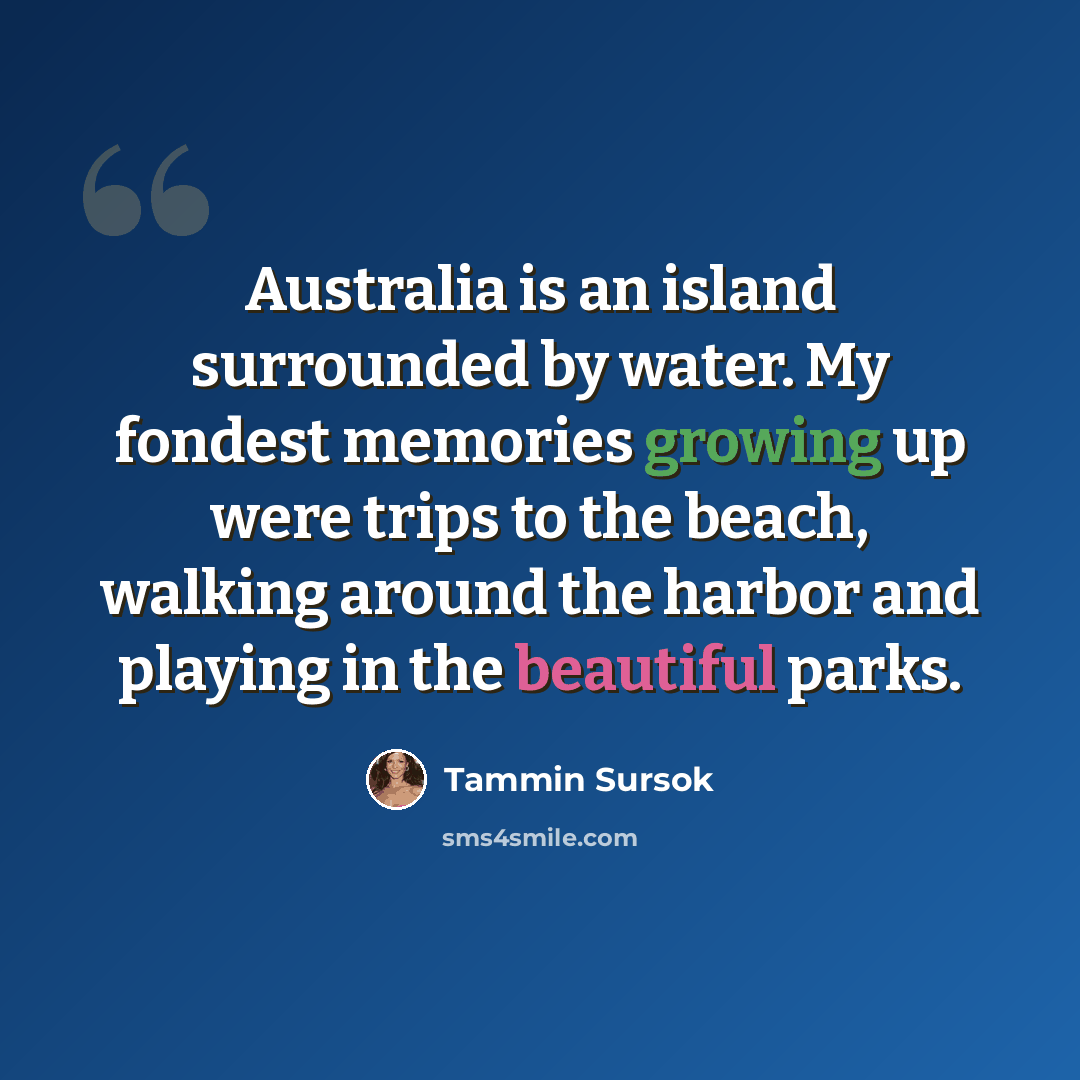 “Australia is an island surrounded by water. My fondest memories growing up were trips to the beach, walking around the harbor and playing in the beautiful parks.” quote by Tammin Sursok