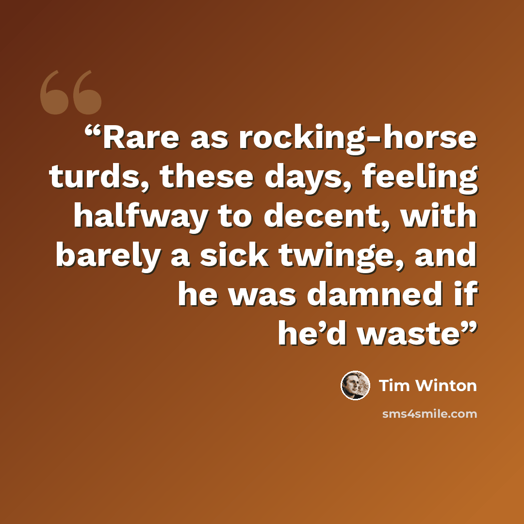 “Rare as rocking-horse turds, these days, feeling halfway to decent, with barely a sick twinge, and he was damned if he’d waste” quote by Tim Winton