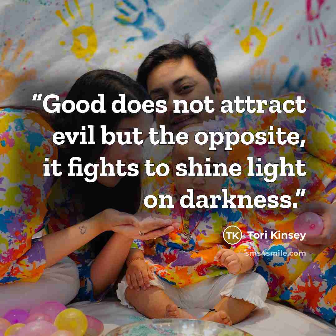 “Good does not attract evil but the opposite, it fights to shine light on darkness.” quote by Tori Kinsey