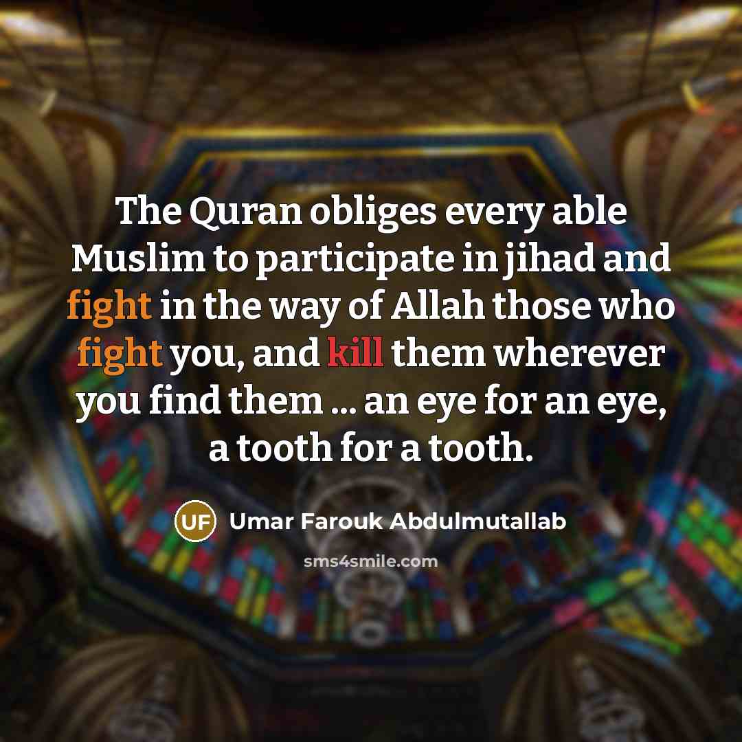 “The Quran obliges every able Muslim to participate in jihad and fight in the way of Allah those who fight you, and kill them wherever you find them ... an eye for an eye, a tooth for a tooth.” quote by Umar Farouk Abdulmutallab