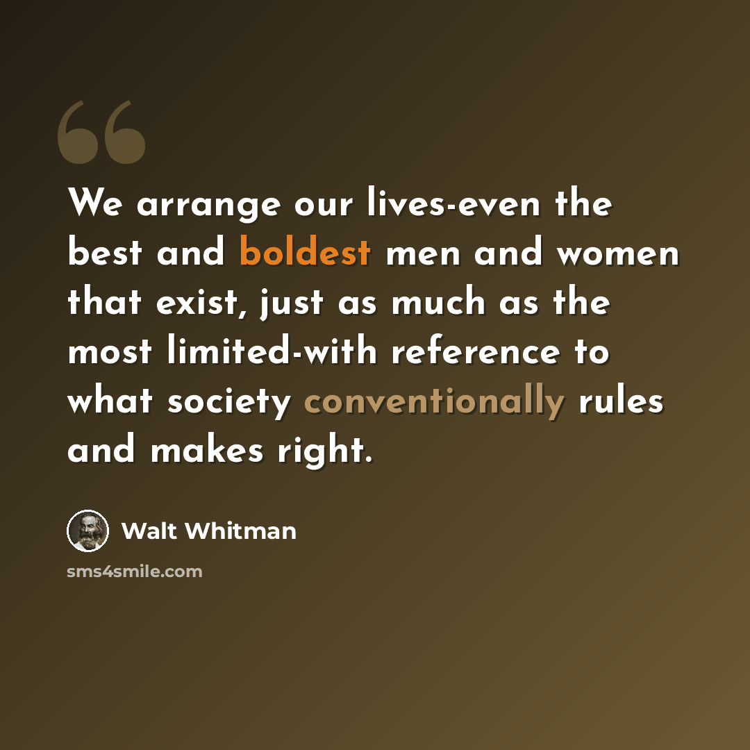 “We arrange our lives-even the best and boldest men and women that exist, just as much as the most limited-with reference to what society conventionally rules and makes right.” quote by Walt Whitman